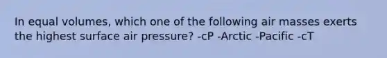 In equal volumes, which one of the following air masses exerts the highest surface air pressure? -cP -Arctic -Pacific -cT