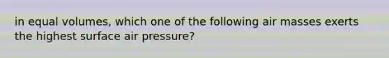 in equal volumes, which one of the following air masses exerts the highest surface air pressure?