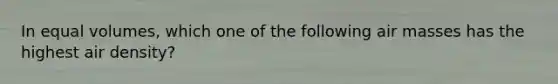 In equal volumes, which one of the following <a href='https://www.questionai.com/knowledge/kxxue2ni5z-air-masses' class='anchor-knowledge'>air masses</a> has the highest air density?