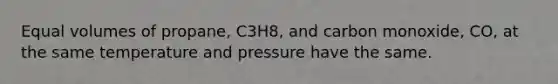 Equal volumes of propane, C3H8, and carbon monoxide, CO, at the same temperature and pressure have the same.