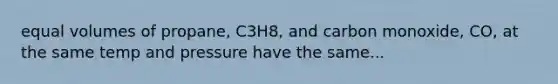 equal volumes of propane, C3H8, and carbon monoxide, CO, at the same temp and pressure have the same...