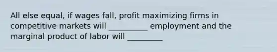 All else equal, if wages fall, profit maximizing firms in competitive markets will __________ employment and the marginal product of labor will _________