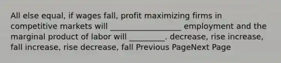 All else equal, if wages fall, profit maximizing firms in competitive markets will __________________ employment and the marginal product of labor will _________. decrease, rise increase, fall increase, rise decrease, fall Previous PageNext Page