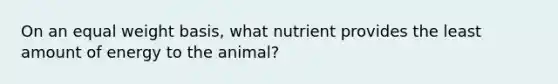 On an equal weight basis, what nutrient provides the least amount of energy to the animal?