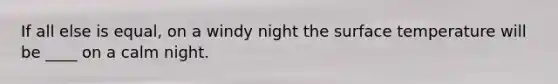 If all else is equal, on a windy night the <a href='https://www.questionai.com/knowledge/kkV3ggZUFU-surface-temperature' class='anchor-knowledge'>surface temperature</a> will be ____ on a calm night.
