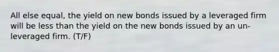 All else equal, the yield on new bonds issued by a leveraged firm will be less than the yield on the new bonds issued by an un-leveraged firm. (T/F)