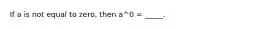 If a is not equal to zero, then a^0 = _____.