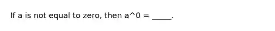 If a is not equal to zero, then a^0 = _____.