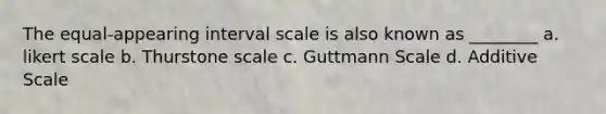 The equal-appearing interval scale is also known as ________ a. likert scale b. Thurstone scale c. Guttmann Scale d. Additive Scale