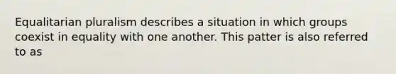 Equalitarian pluralism describes a situation in which groups coexist in equality with one another. This patter is also referred to as
