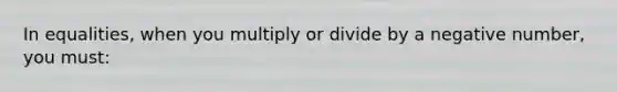 In equalities, when you multiply or divide by a negative number, you must: