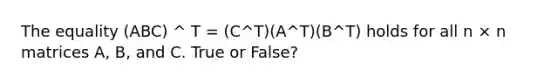 The equality (ABC) ^ T = (C^T)(A^T)(B^T) holds for all n × n matrices A, B, and C. True or False?