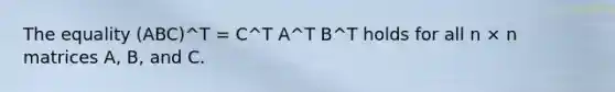 The equality (ABC)^T = C^T A^T B^T holds for all n × n matrices A, B, and C.