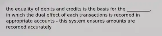 the equality of debits and credits is the basis for the __________, in which the dual effect of each transactions is recorded in appropriate accounts - this system ensures amounts are recorded accurately