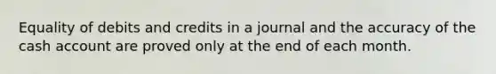 Equality of debits and credits in a journal and the accuracy of the cash account are proved only at the end of each month.