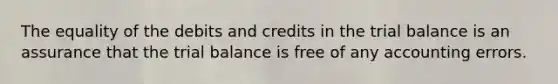 The equality of the debits and credits in the trial balance is an assurance that the trial balance is free of any accounting errors.