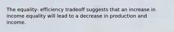 The equality- efficiency tradeoff suggests that an increase in income equality will lead to a decrease in production and income.