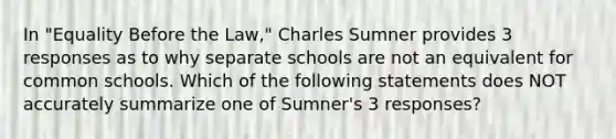 In "Equality Before the Law," Charles Sumner provides 3 responses as to why separate schools are not an equivalent for common schools. Which of the following statements does NOT accurately summarize one of Sumner's 3 responses?