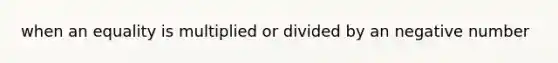 when an equality is multiplied or divided by an negative number