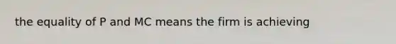 the equality of P and MC means the firm is achieving