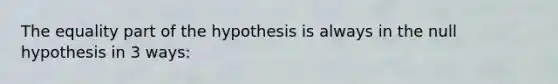 The equality part of the hypothesis is always in the null hypothesis in 3 ways: