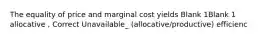 The equality of price and marginal cost yields Blank 1Blank 1 allocative , Correct Unavailable_ (allocative/productive) efficienc