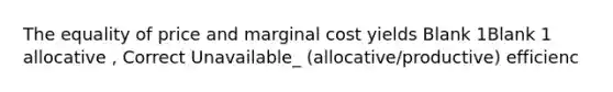 The equality of price and marginal cost yields Blank 1Blank 1 allocative , Correct Unavailable_ (allocative/productive) efficienc