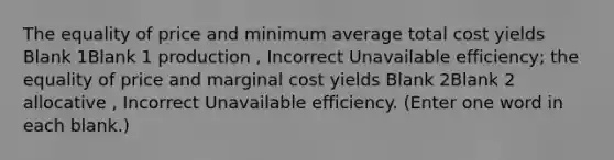 The equality of price and minimum average total cost yields Blank 1Blank 1 production , Incorrect Unavailable efficiency; the equality of price and marginal cost yields Blank 2Blank 2 allocative , Incorrect Unavailable efficiency. (Enter one word in each blank.)