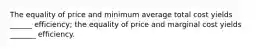 The equality of price and minimum average total cost yields ______ efficiency; the equality of price and marginal cost yields _______ efficiency.