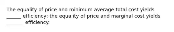 The equality of price and minimum average total cost yields ______ efficiency; the equality of price and marginal cost yields _______ efficiency.