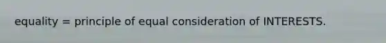 equality = principle of equal consideration of INTERESTS.