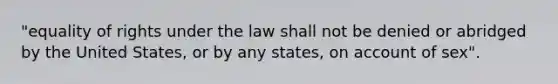 "equality of rights under the law shall not be denied or abridged by the United States, or by any states, on account of sex".