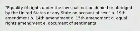 "Equality of rights under the law shall not be denied or abridged by the United States or any State on account of sex." a. 19th amendment b. 14th amendment c. 15th amendment d. equal rights amendment e. document of sentiments