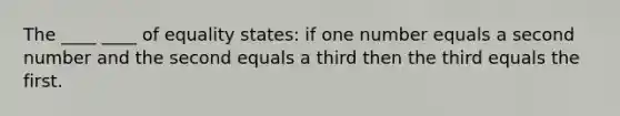 The ____ ____ of equality states: if one number equals a second number and the second equals a third then the third equals the first.