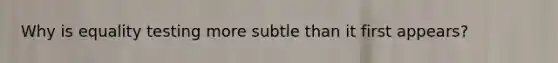 Why is equality testing more subtle than it first appears?