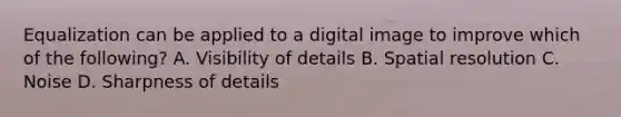 Equalization can be applied to a digital image to improve which of the following? A. Visibility of details B. Spatial resolution C. Noise D. Sharpness of details