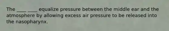 The ____ ____ equalize pressure between the middle ear and the atmosphere by allowing excess air pressure to be released into the nasopharynx.