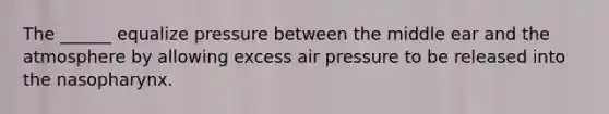 The ______ equalize pressure between the middle ear and the atmosphere by allowing excess air pressure to be released into the nasopharynx.