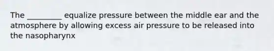 The _________ equalize pressure between the middle ear and the atmosphere by allowing excess air pressure to be released into the nasopharynx