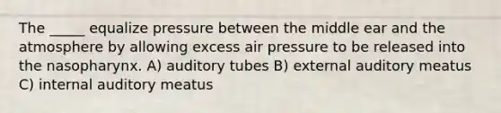 The _____ equalize pressure between the middle ear and the atmosphere by allowing excess air pressure to be released into the nasopharynx. A) auditory tubes B) external auditory meatus C) internal auditory meatus