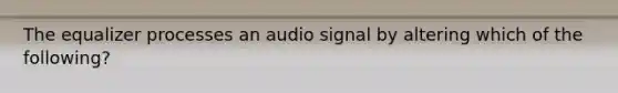 The equalizer processes an audio signal by altering which of the following?