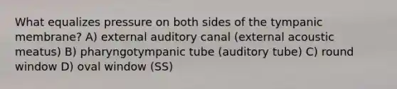 What equalizes pressure on both sides of the tympanic membrane? A) external auditory canal (external acoustic meatus) B) pharyngotympanic tube (auditory tube) C) round window D) oval window (SS)