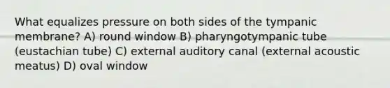 What equalizes pressure on both sides of the tympanic membrane? A) round window B) pharyngotympanic tube (eustachian tube) C) external auditory canal (external acoustic meatus) D) oval window