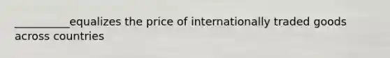 __________equalizes the price of internationally traded goods across countries