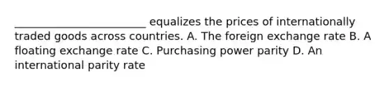 ________________________ equalizes the prices of internationally traded goods across countries. A. The foreign exchange rate B. A floating exchange rate C. Purchasing power parity D. An international parity rate