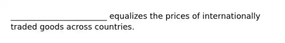 ________________________ equalizes the prices of internationally traded goods across countries.