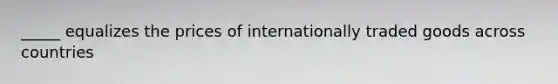 _____ equalizes the prices of internationally traded goods across countries