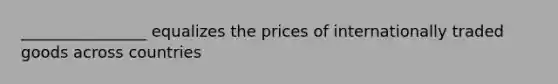 ________________ equalizes the prices of internationally traded goods across countries