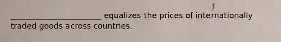 _______________________ equalizes the prices of internationally traded goods across countries.