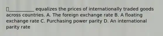 ⭐️___________ equalizes the prices of internationally traded goods across countries. A. The foreign exchange rate B. A floating exchange rate C. Purchasing power parity D. An international parity rate